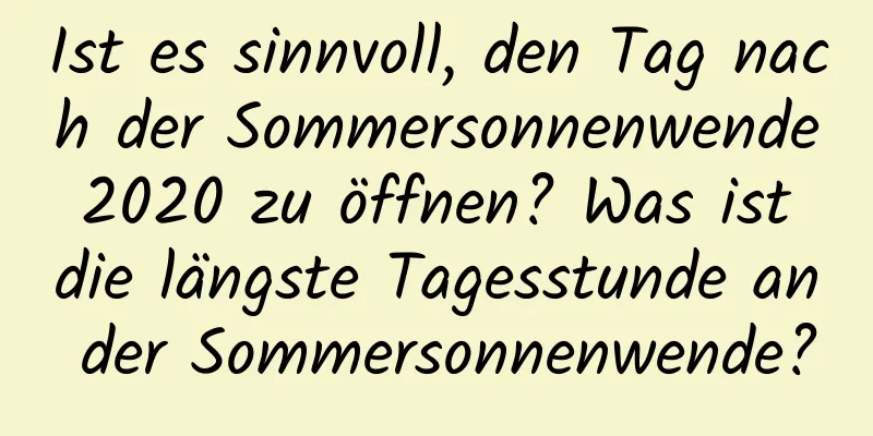 Ist es sinnvoll, den Tag nach der Sommersonnenwende 2020 zu öffnen? Was ist die längste Tagesstunde an der Sommersonnenwende?