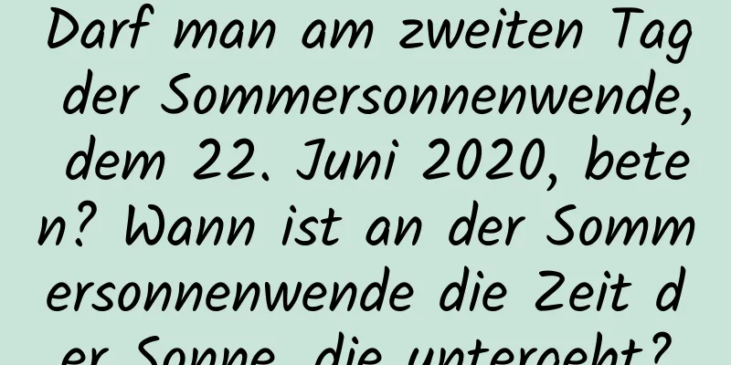 Darf man am zweiten Tag der Sommersonnenwende, dem 22. Juni 2020, beten? Wann ist an der Sommersonnenwende die Zeit der Sonne, die untergeht?