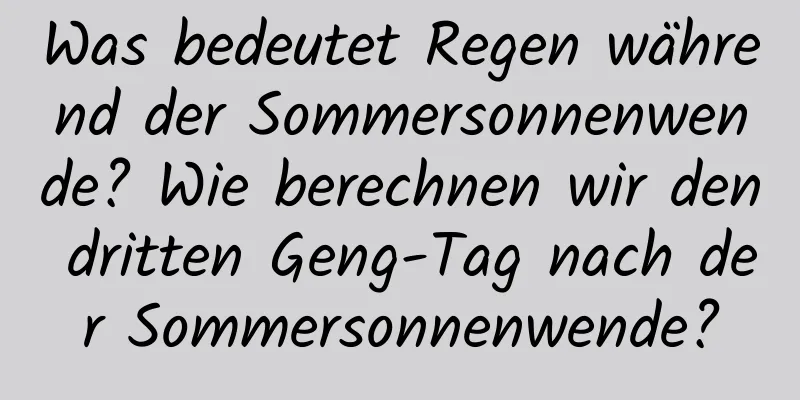 Was bedeutet Regen während der Sommersonnenwende? Wie berechnen wir den dritten Geng-Tag nach der Sommersonnenwende?