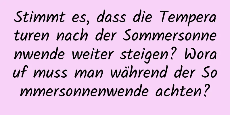 Stimmt es, dass die Temperaturen nach der Sommersonnenwende weiter steigen? Worauf muss man während der Sommersonnenwende achten?