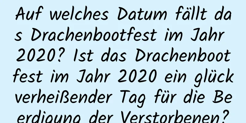 Auf welches Datum fällt das Drachenbootfest im Jahr 2020? Ist das Drachenbootfest im Jahr 2020 ein glückverheißender Tag für die Beerdigung der Verstorbenen?