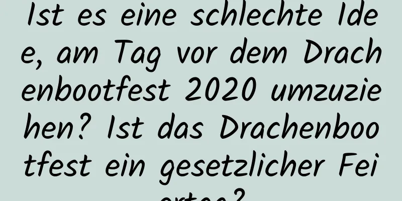 Ist es eine schlechte Idee, am Tag vor dem Drachenbootfest 2020 umzuziehen? Ist das Drachenbootfest ein gesetzlicher Feiertag?