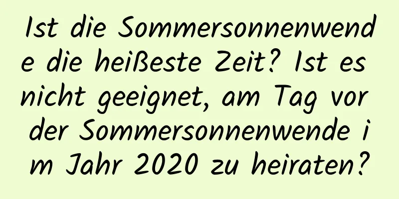 Ist die Sommersonnenwende die heißeste Zeit? Ist es nicht geeignet, am Tag vor der Sommersonnenwende im Jahr 2020 zu heiraten?