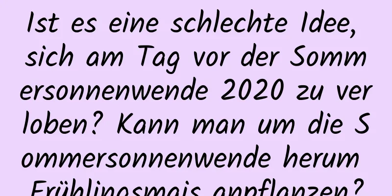 Ist es eine schlechte Idee, sich am Tag vor der Sommersonnenwende 2020 zu verloben? Kann man um die Sommersonnenwende herum Frühlingsmais anpflanzen?