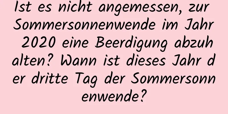 Ist es nicht angemessen, zur Sommersonnenwende im Jahr 2020 eine Beerdigung abzuhalten? Wann ist dieses Jahr der dritte Tag der Sommersonnenwende?