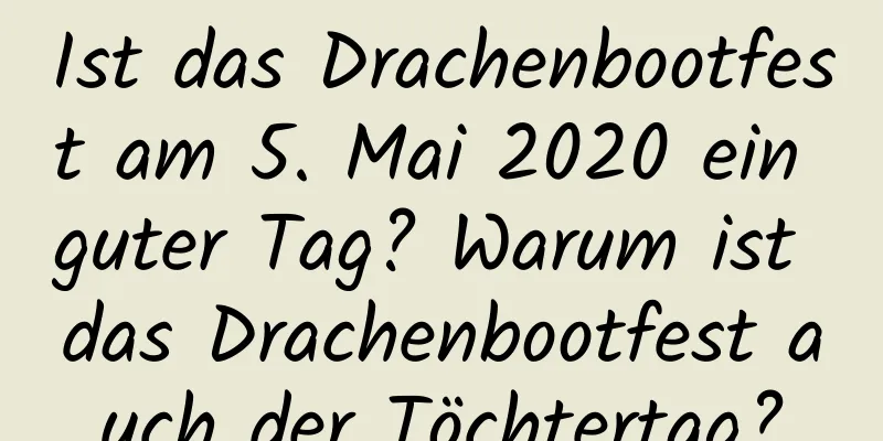 Ist das Drachenbootfest am 5. Mai 2020 ein guter Tag? Warum ist das Drachenbootfest auch der Töchtertag?