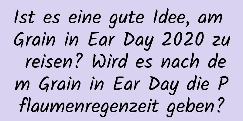 Ist es eine gute Idee, am Grain in Ear Day 2020 zu reisen? Wird es nach dem Grain in Ear Day die Pflaumenregenzeit geben?