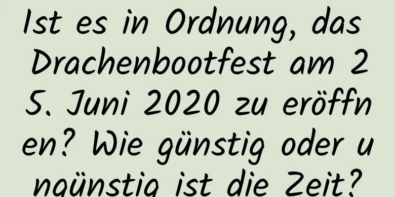 Ist es in Ordnung, das Drachenbootfest am 25. Juni 2020 zu eröffnen? Wie günstig oder ungünstig ist die Zeit?