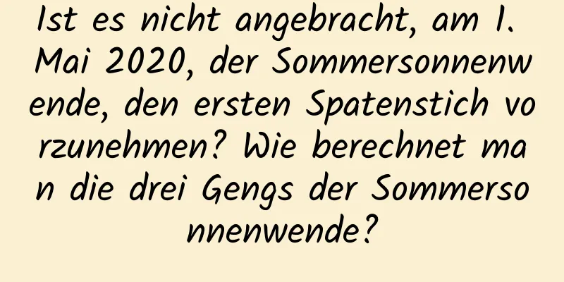 Ist es nicht angebracht, am 1. Mai 2020, der Sommersonnenwende, den ersten Spatenstich vorzunehmen? Wie berechnet man die drei Gengs der Sommersonnenwende?