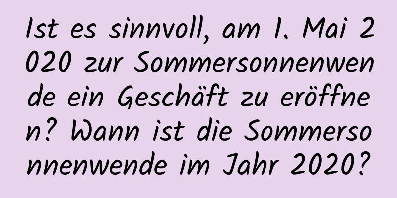 Ist es sinnvoll, am 1. Mai 2020 zur Sommersonnenwende ein Geschäft zu eröffnen? Wann ist die Sommersonnenwende im Jahr 2020?