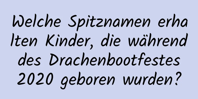 Welche Spitznamen erhalten Kinder, die während des Drachenbootfestes 2020 geboren wurden?