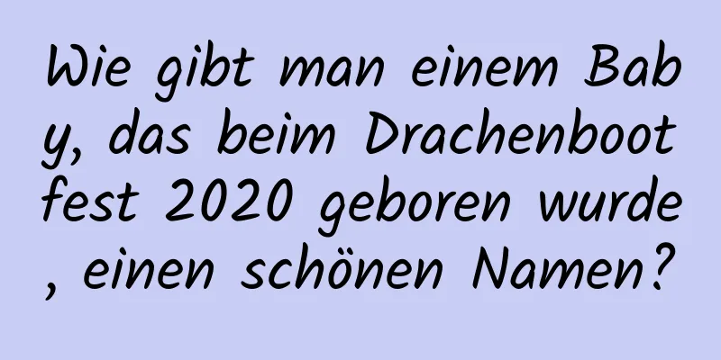 Wie gibt man einem Baby, das beim Drachenbootfest 2020 geboren wurde, einen schönen Namen?