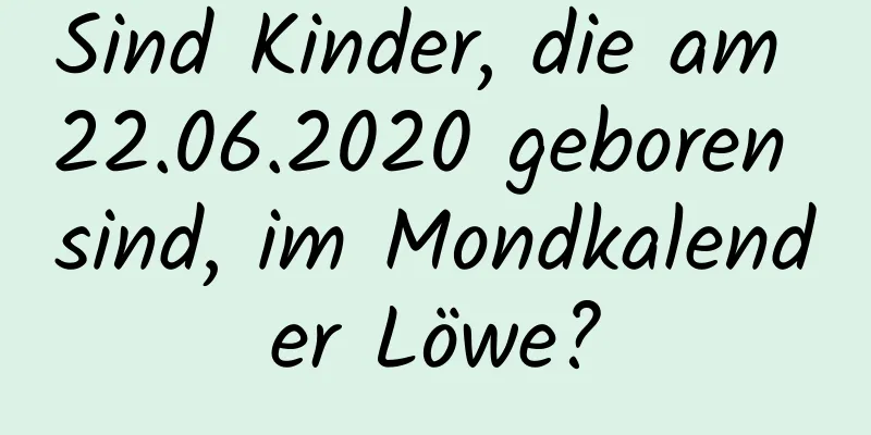 Sind Kinder, die am 22.06.2020 geboren sind, im Mondkalender Löwe?