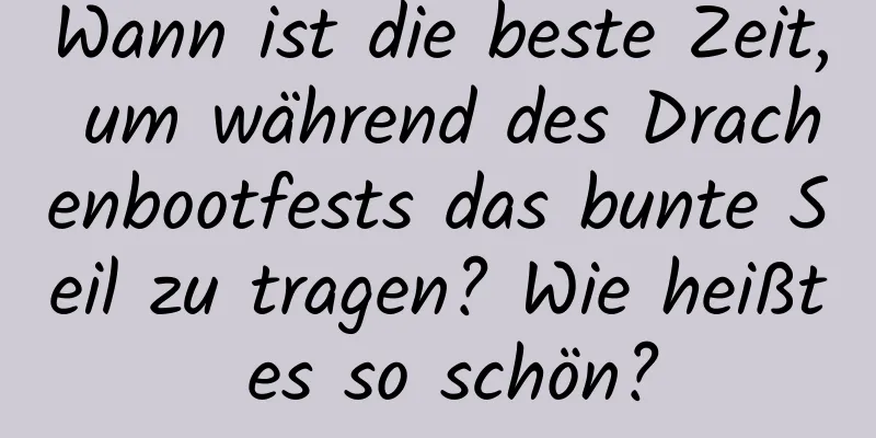 Wann ist die beste Zeit, um während des Drachenbootfests das bunte Seil zu tragen? Wie heißt es so schön?