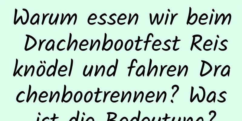 Warum essen wir beim Drachenbootfest Reisknödel und fahren Drachenbootrennen? Was ist die Bedeutung?