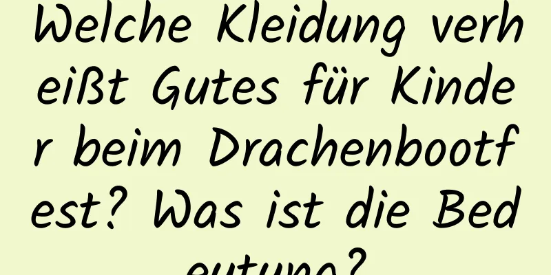 Welche Kleidung verheißt Gutes für Kinder beim Drachenbootfest? Was ist die Bedeutung?