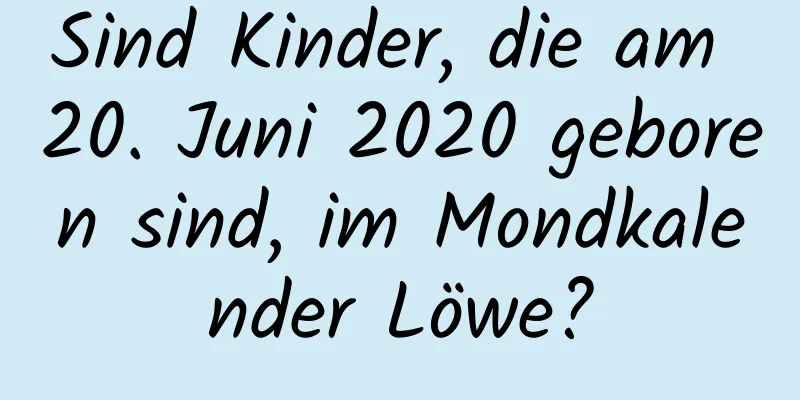 Sind Kinder, die am 20. Juni 2020 geboren sind, im Mondkalender Löwe?