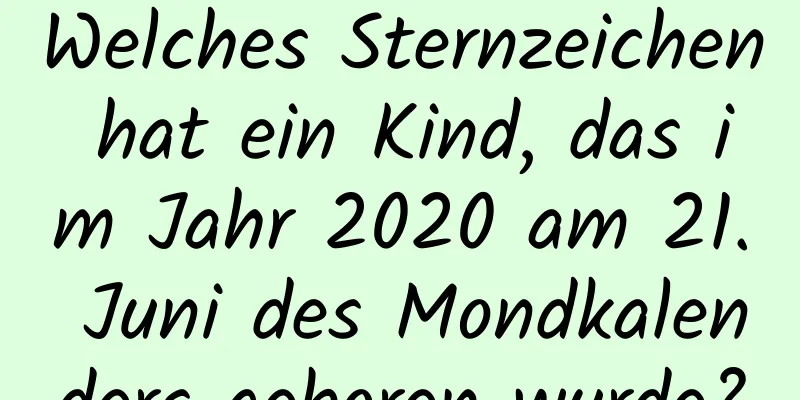 Welches Sternzeichen hat ein Kind, das im Jahr 2020 am 21. Juni des Mondkalenders geboren wurde?