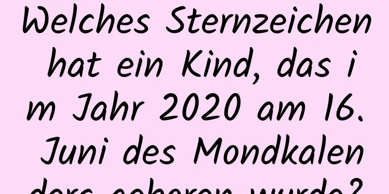 Welches Sternzeichen hat ein Kind, das im Jahr 2020 am 16. Juni des Mondkalenders geboren wurde?