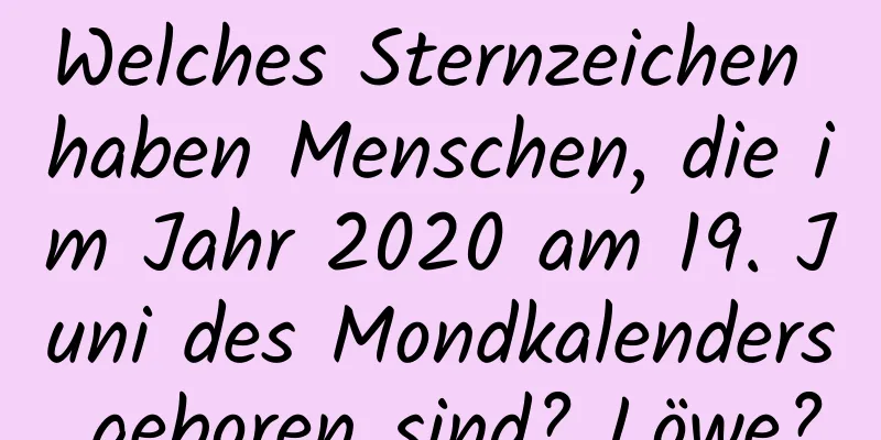 Welches Sternzeichen haben Menschen, die im Jahr 2020 am 19. Juni des Mondkalenders geboren sind? Löwe?