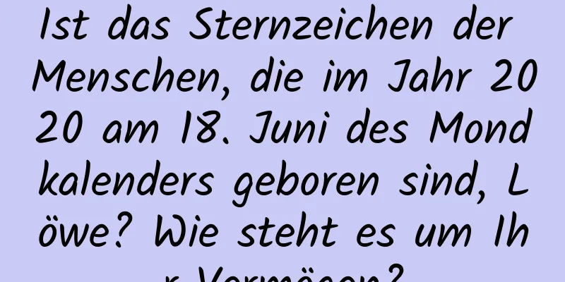 Ist das Sternzeichen der Menschen, die im Jahr 2020 am 18. Juni des Mondkalenders geboren sind, Löwe? Wie steht es um Ihr Vermögen?