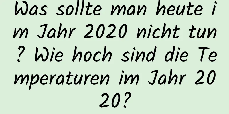 Was sollte man heute im Jahr 2020 nicht tun? Wie hoch sind die Temperaturen im Jahr 2020?