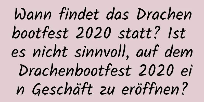 Wann findet das Drachenbootfest 2020 statt? Ist es nicht sinnvoll, auf dem Drachenbootfest 2020 ein Geschäft zu eröffnen?