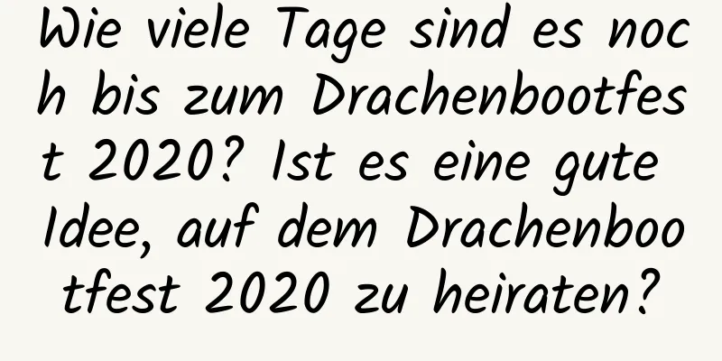 Wie viele Tage sind es noch bis zum Drachenbootfest 2020? Ist es eine gute Idee, auf dem Drachenbootfest 2020 zu heiraten?