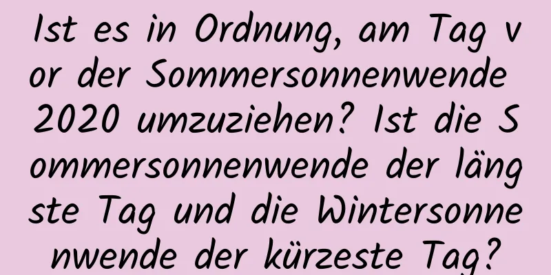 Ist es in Ordnung, am Tag vor der Sommersonnenwende 2020 umzuziehen? Ist die Sommersonnenwende der längste Tag und die Wintersonnenwende der kürzeste Tag?