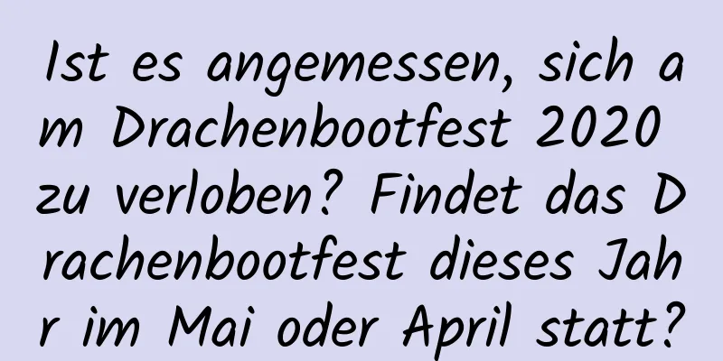 Ist es angemessen, sich am Drachenbootfest 2020 zu verloben? Findet das Drachenbootfest dieses Jahr im Mai oder April statt?