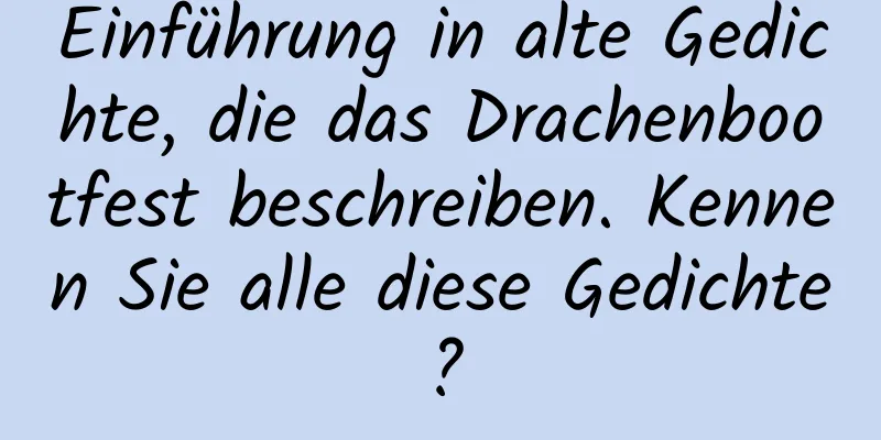 Einführung in alte Gedichte, die das Drachenbootfest beschreiben. Kennen Sie alle diese Gedichte?