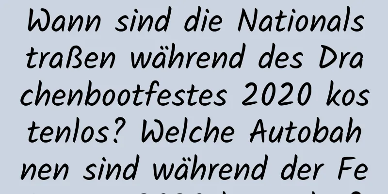 Wann sind die Nationalstraßen während des Drachenbootfestes 2020 kostenlos? Welche Autobahnen sind während der Feiertage 2020 kostenlos?