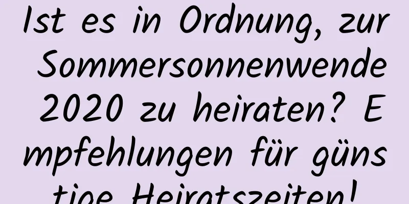 Ist es in Ordnung, zur Sommersonnenwende 2020 zu heiraten? Empfehlungen für günstige Heiratszeiten!