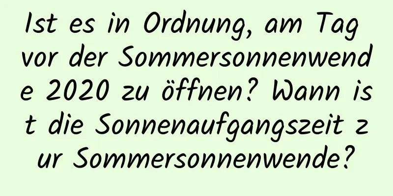 Ist es in Ordnung, am Tag vor der Sommersonnenwende 2020 zu öffnen? Wann ist die Sonnenaufgangszeit zur Sommersonnenwende?