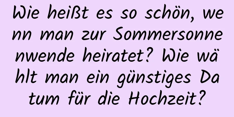 Wie heißt es so schön, wenn man zur Sommersonnenwende heiratet? Wie wählt man ein günstiges Datum für die Hochzeit?