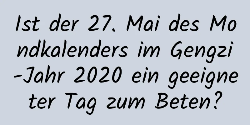 Ist der 27. Mai des Mondkalenders im Gengzi-Jahr 2020 ein geeigneter Tag zum Beten?