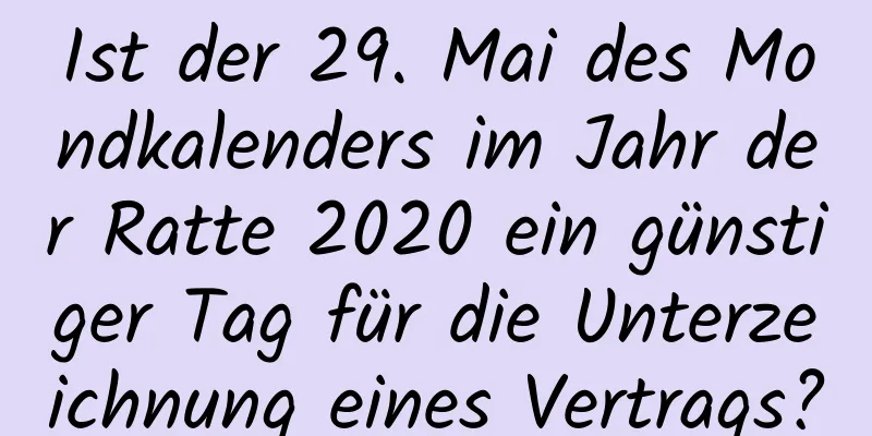 Ist der 29. Mai des Mondkalenders im Jahr der Ratte 2020 ein günstiger Tag für die Unterzeichnung eines Vertrags?