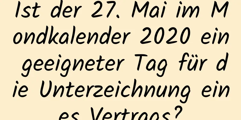 Ist der 27. Mai im Mondkalender 2020 ein geeigneter Tag für die Unterzeichnung eines Vertrags?