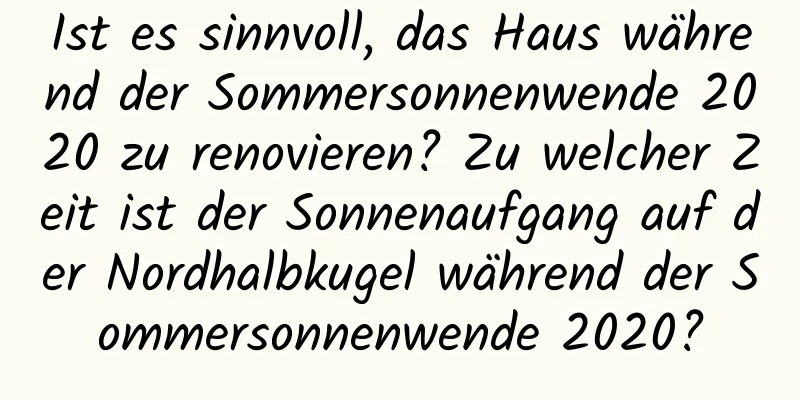 Ist es sinnvoll, das Haus während der Sommersonnenwende 2020 zu renovieren? Zu welcher Zeit ist der Sonnenaufgang auf der Nordhalbkugel während der Sommersonnenwende 2020?