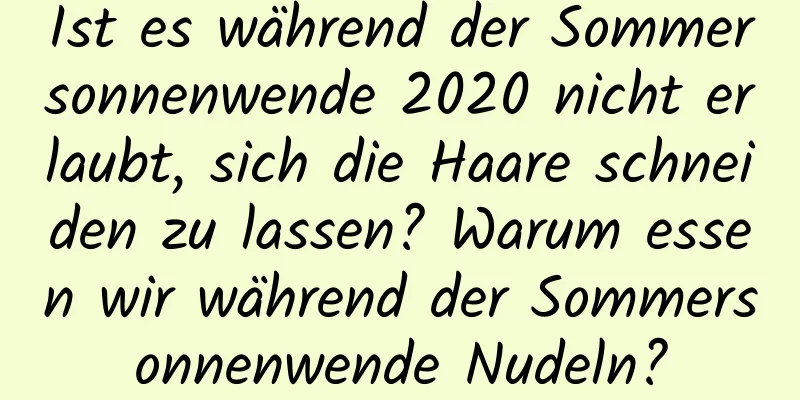 Ist es während der Sommersonnenwende 2020 nicht erlaubt, sich die Haare schneiden zu lassen? Warum essen wir während der Sommersonnenwende Nudeln?