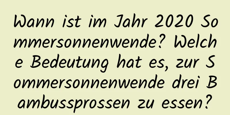 Wann ist im Jahr 2020 Sommersonnenwende? Welche Bedeutung hat es, zur Sommersonnenwende drei Bambussprossen zu essen?