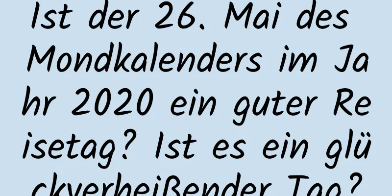 Ist der 26. Mai des Mondkalenders im Jahr 2020 ein guter Reisetag? Ist es ein glückverheißender Tag?