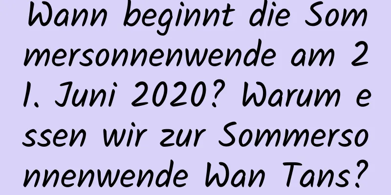 Wann beginnt die Sommersonnenwende am 21. Juni 2020? Warum essen wir zur Sommersonnenwende Wan Tans?