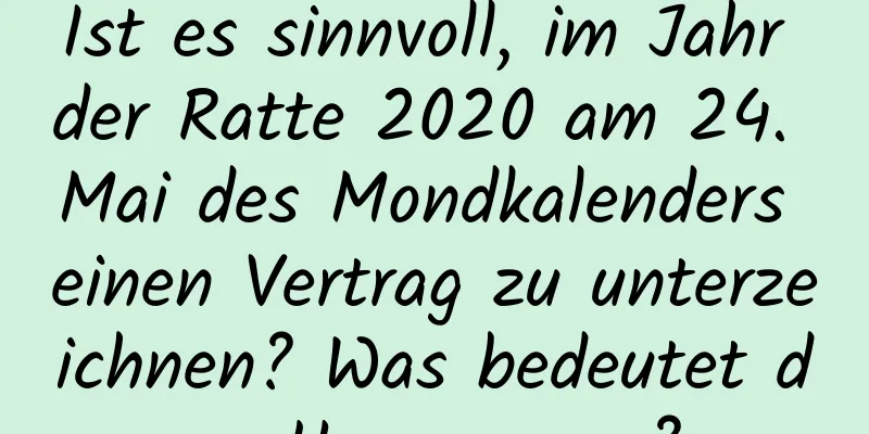 Ist es sinnvoll, im Jahr der Ratte 2020 am 24. Mai des Mondkalenders einen Vertrag zu unterzeichnen? Was bedeutet das Hexagramm?