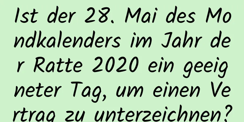 Ist der 28. Mai des Mondkalenders im Jahr der Ratte 2020 ein geeigneter Tag, um einen Vertrag zu unterzeichnen?