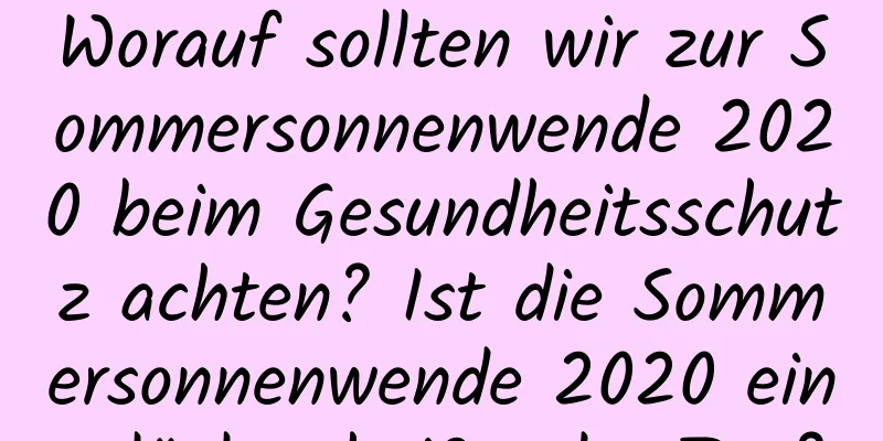 Worauf sollten wir zur Sommersonnenwende 2020 beim Gesundheitsschutz achten? Ist die Sommersonnenwende 2020 ein glückverheißender Tag?