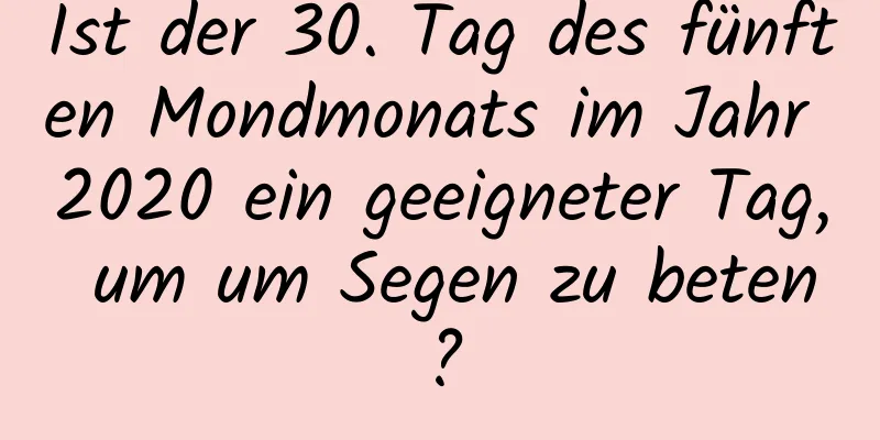 Ist der 30. Tag des fünften Mondmonats im Jahr 2020 ein geeigneter Tag, um um Segen zu beten?