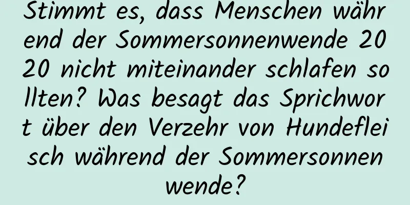 Stimmt es, dass Menschen während der Sommersonnenwende 2020 nicht miteinander schlafen sollten? Was besagt das Sprichwort über den Verzehr von Hundefleisch während der Sommersonnenwende?