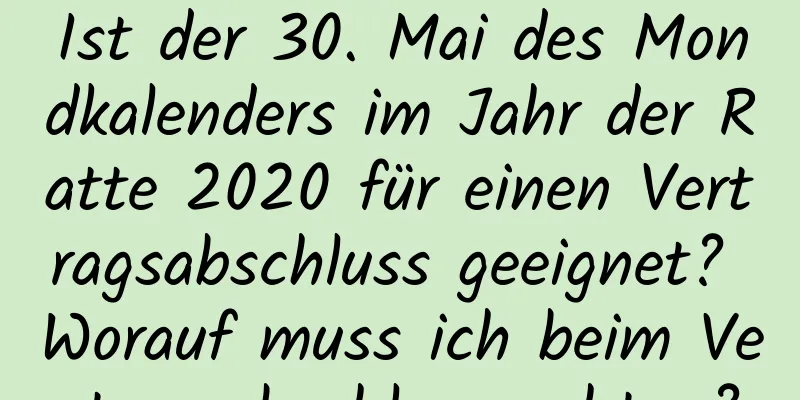 Ist der 30. Mai des Mondkalenders im Jahr der Ratte 2020 für einen Vertragsabschluss geeignet? Worauf muss ich beim Vertragsabschluss achten?