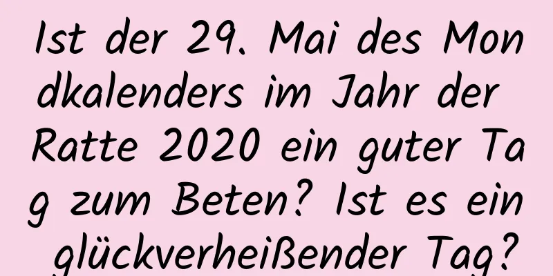 Ist der 29. Mai des Mondkalenders im Jahr der Ratte 2020 ein guter Tag zum Beten? Ist es ein glückverheißender Tag?